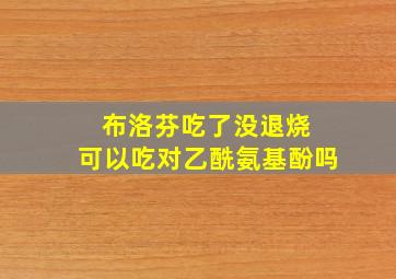 布洛芬吃了没退烧 可以吃对乙酰氨基酚吗